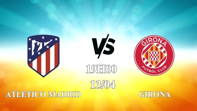 Nhận định trận Atletico Madrid vs Girona lúc 19h00 ngày 13/04