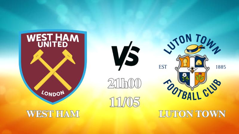 Nhận định West Ham vs Luton Town 21h00 ngày 11/05: Búa tạ xuất quân